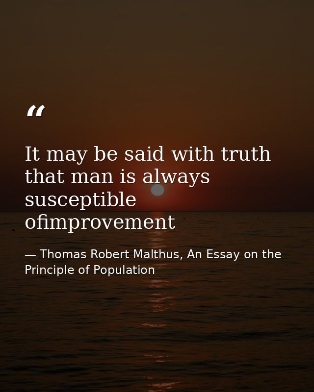 It may be said with truth that man is always susceptible ofimprovement — Thomas Robert Malthus, An Essay on the Principle of Population
