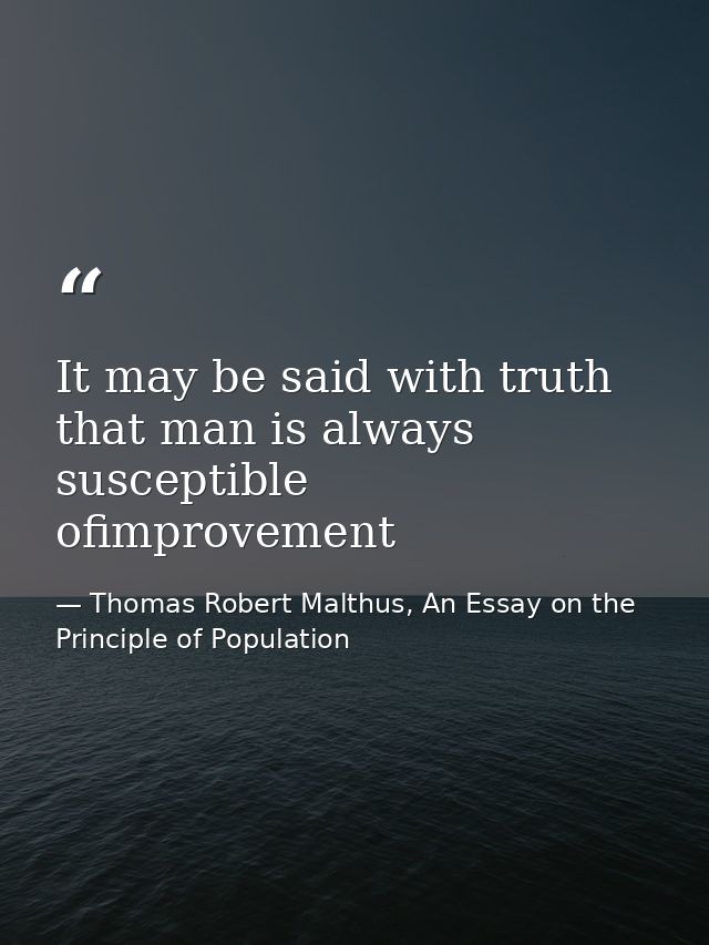 It may be said with truth that man is always susceptible ofimprovement — Thomas Robert Malthus, An Essay on the Principle of Population