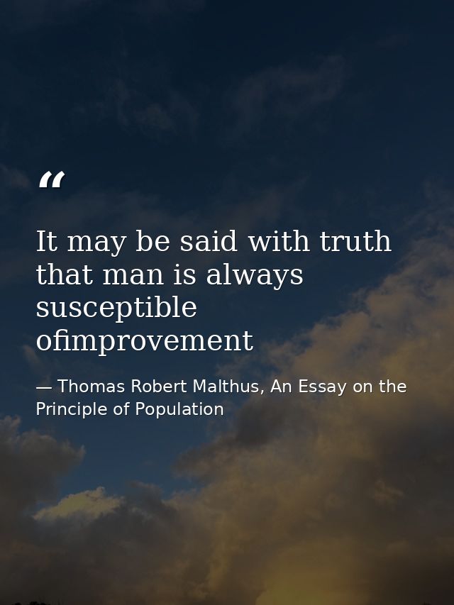 It may be said with truth that man is always susceptible ofimprovement — Thomas Robert Malthus, An Essay on the Principle of Population