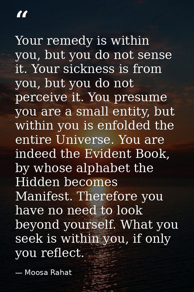 Your remedy is within you, but you do not sense it. Your sickness is from you, but you do not perceive it. You presume y — Moosa Rahat