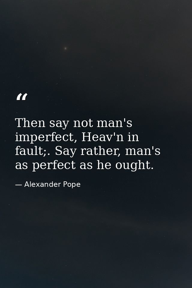 Then say not man's imperfect, Heav'n in fault;. Say rather, man's as perfect as he ought. — Alexander Pope