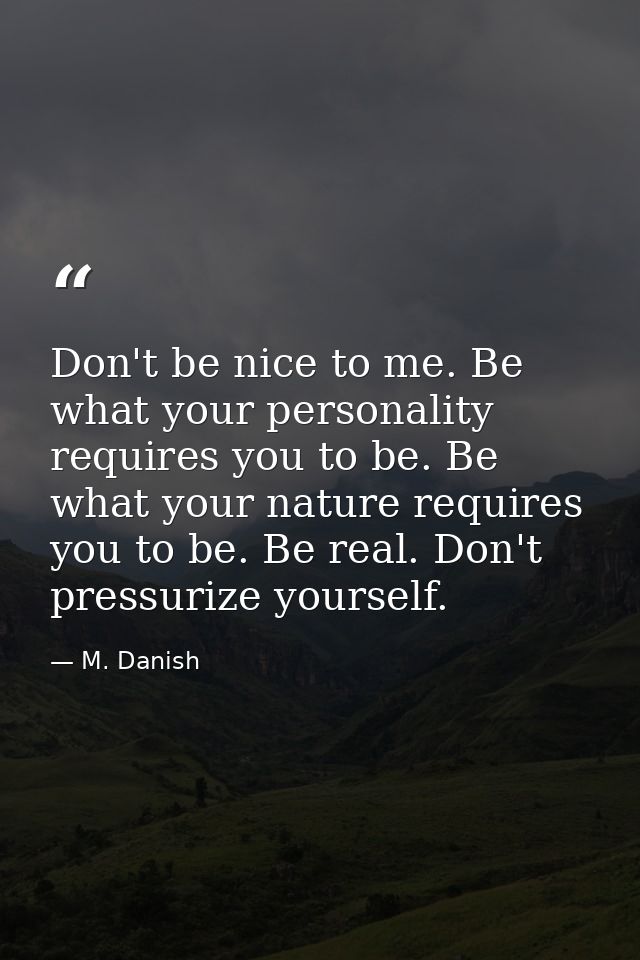 Don't be nice to me. Be what your personality requires you to be. Be what your nature requires you to be. Be real. Don't — M. Danish