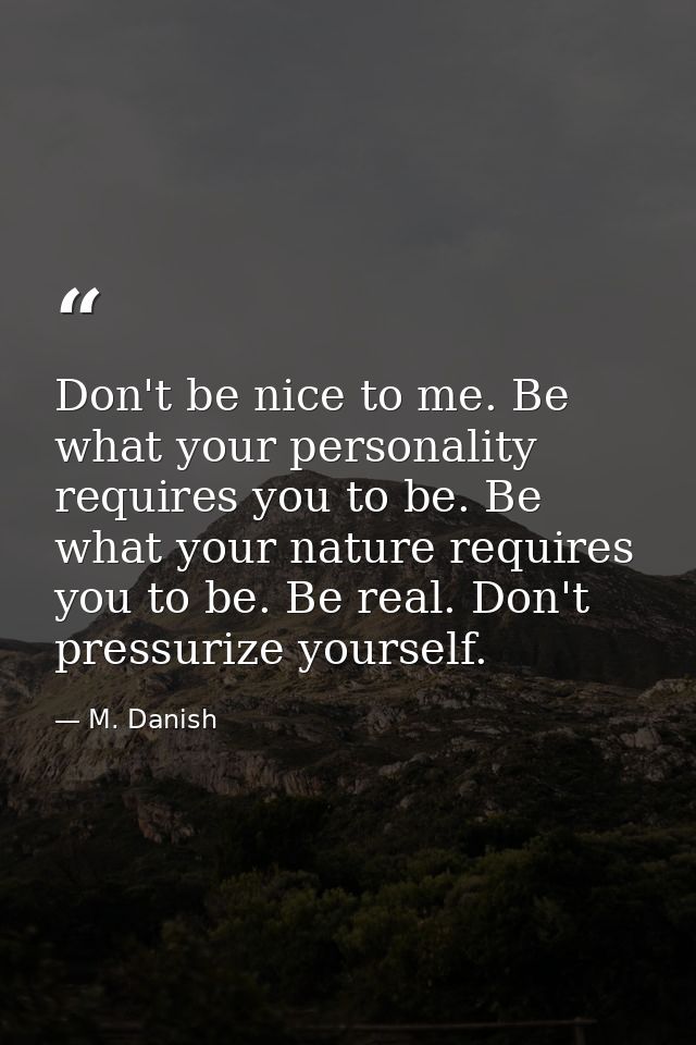 Don't be nice to me. Be what your personality requires you to be. Be what your nature requires you to be. Be real. Don't — M. Danish