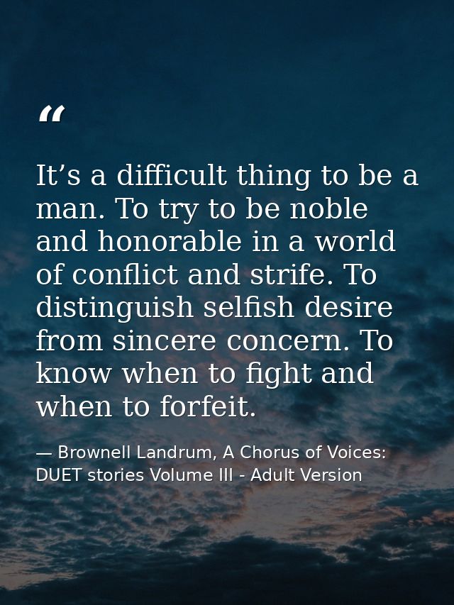 It’s a difficult thing to be a man. To try to be noble and honorable in a world of conflict and strife. To distinguish s — Brownell Landrum, A Chorus of Voices: DUET stories Volume III - Adult Version