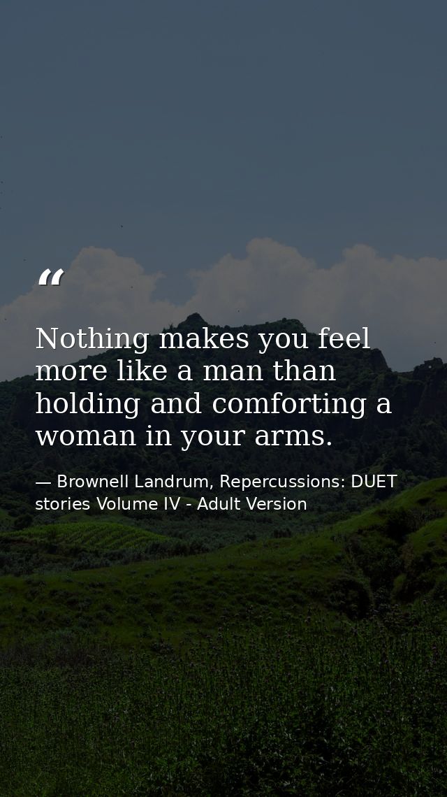 Nothing makes you feel more like a man than holding and comforting a woman in your arms. — Brownell Landrum, Repercussions: DUET stories Volume IV - Adult Version