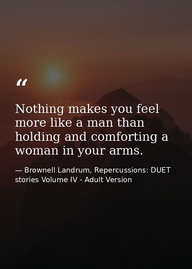 Nothing makes you feel more like a man than holding and comforting a woman in your arms. — Brownell Landrum, Repercussions: DUET stories Volume IV - Adult Version