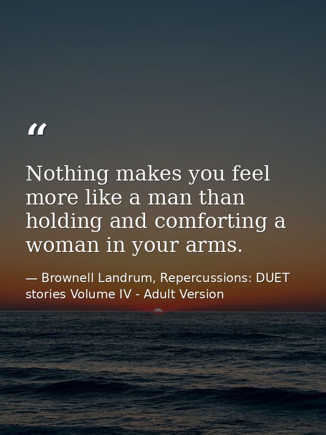 Nothing makes you feel more like a man than holding and comforting a woman in your arms. — Brownell Landrum, Repercussions: DUET stories Volume IV - Adult Version