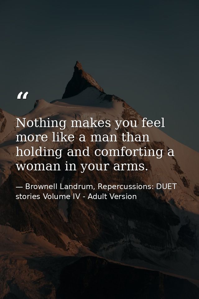 Nothing makes you feel more like a man than holding and comforting a woman in your arms. — Brownell Landrum, Repercussions: DUET stories Volume IV - Adult Version