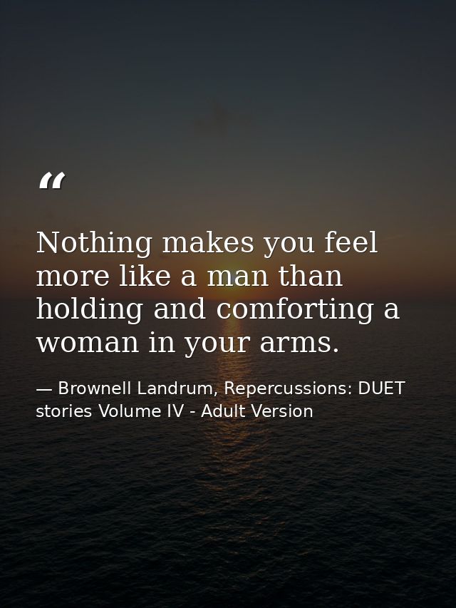 Nothing makes you feel more like a man than holding and comforting a woman in your arms. — Brownell Landrum, Repercussions: DUET stories Volume IV - Adult Version
