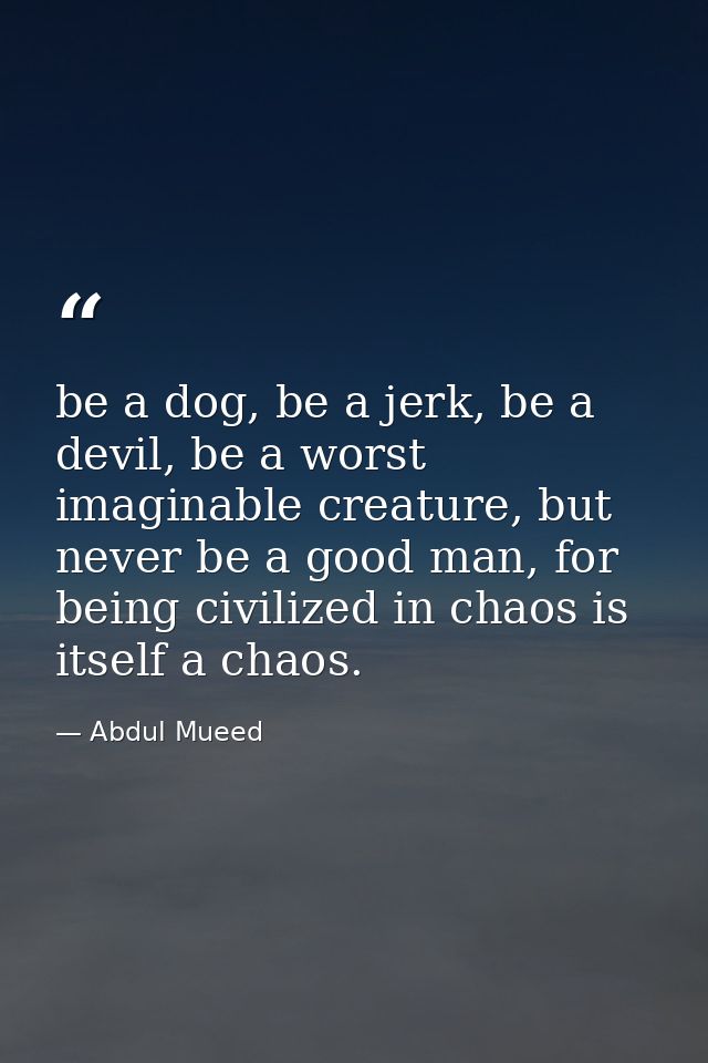 be a dog, be a jerk, be a devil, be a worst imaginable creature, but never be a good man, for being civilized in chaos i — Abdul Mueed