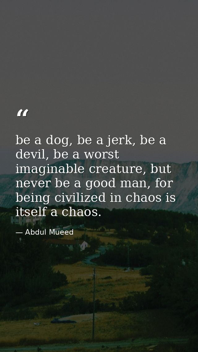 be a dog, be a jerk, be a devil, be a worst imaginable creature, but never be a good man, for being civilized in chaos i — Abdul Mueed