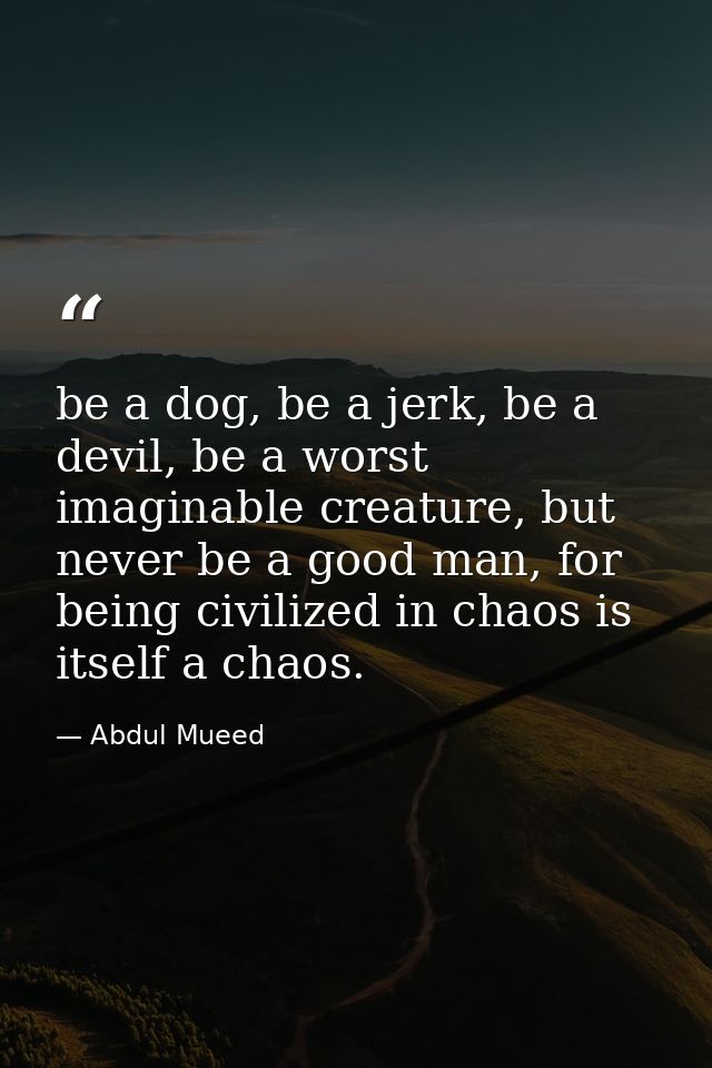 be a dog, be a jerk, be a devil, be a worst imaginable creature, but never be a good man, for being civilized in chaos i — Abdul Mueed