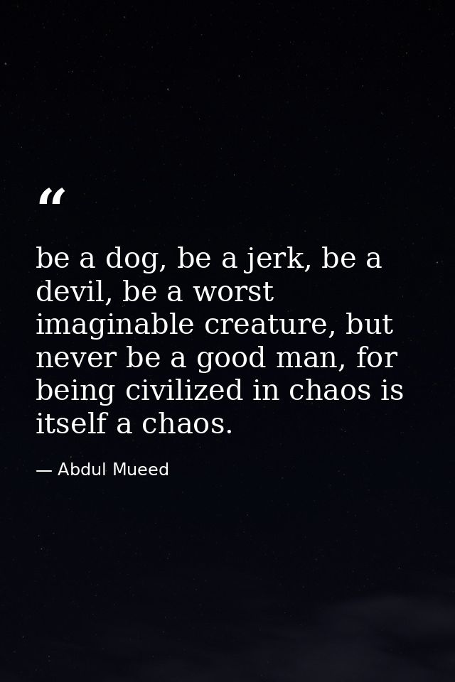 be a dog, be a jerk, be a devil, be a worst imaginable creature, but never be a good man, for being civilized in chaos i — Abdul Mueed