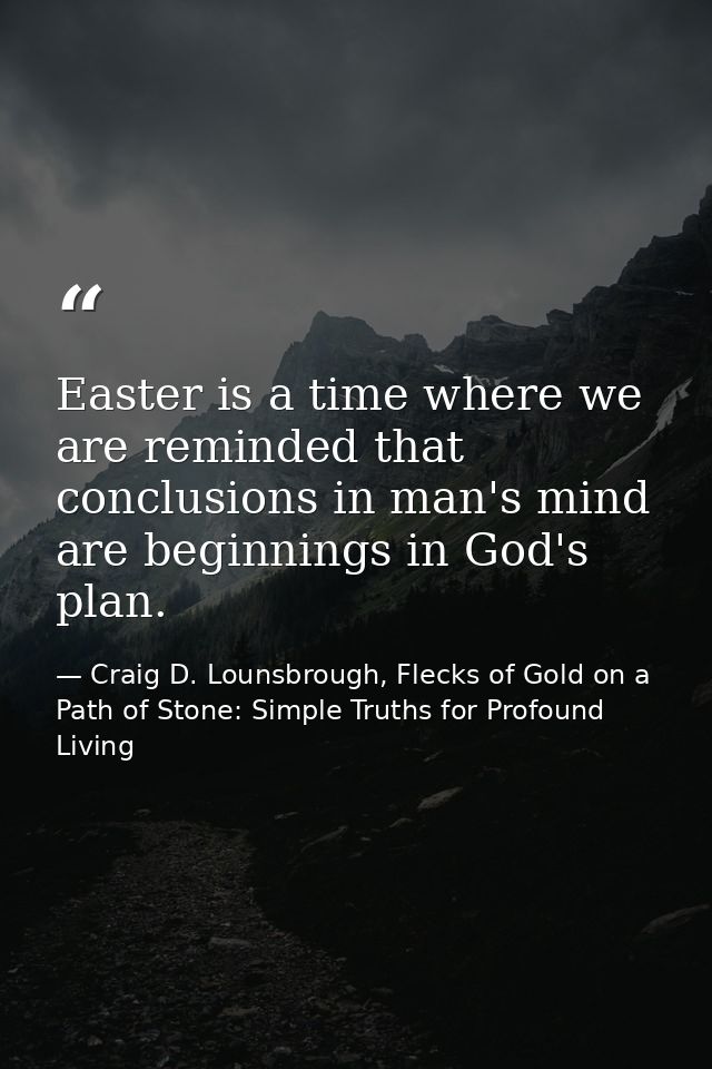 Easter is a time where we are reminded that conclusions in man's mind are beginnings in God's plan. — Craig D. Lounsbrough, Flecks of Gold on a Path of Stone: Simple Truths for Profound Living