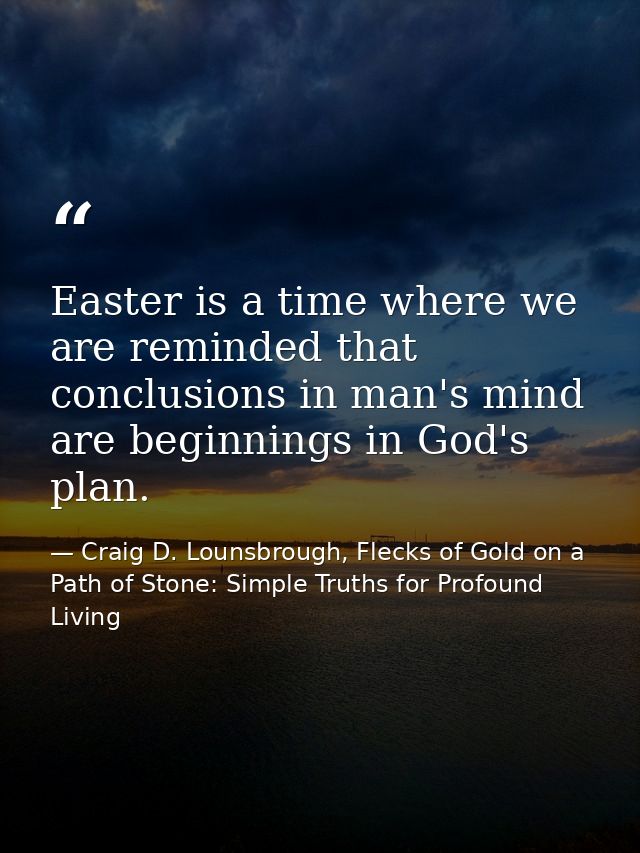 Easter is a time where we are reminded that conclusions in man's mind are beginnings in God's plan. — Craig D. Lounsbrough, Flecks of Gold on a Path of Stone: Simple Truths for Profound Living