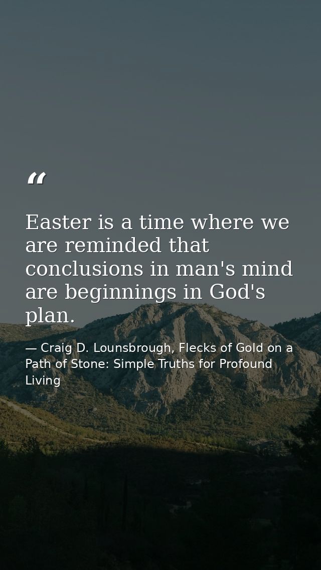 Easter is a time where we are reminded that conclusions in man's mind are beginnings in God's plan. — Craig D. Lounsbrough, Flecks of Gold on a Path of Stone: Simple Truths for Profound Living