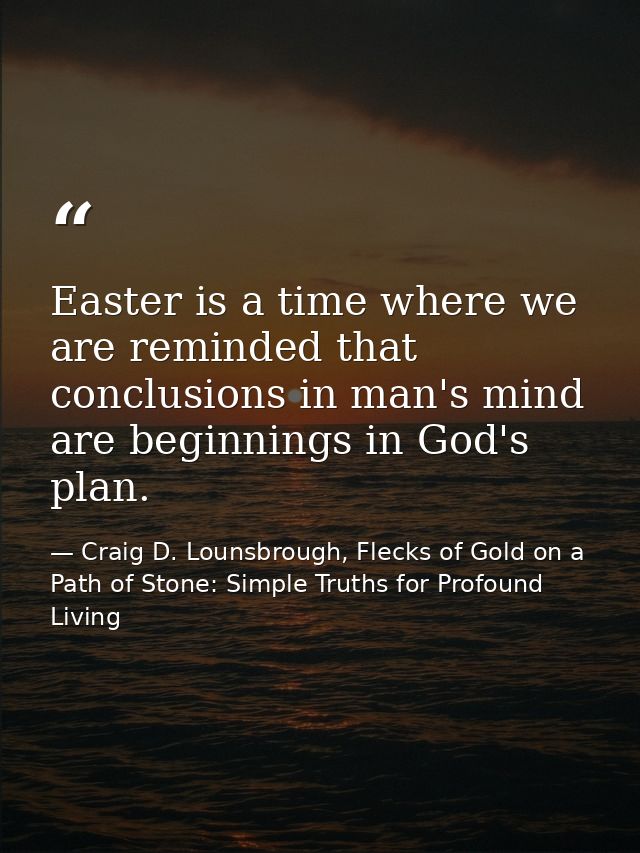 Easter is a time where we are reminded that conclusions in man's mind are beginnings in God's plan. — Craig D. Lounsbrough, Flecks of Gold on a Path of Stone: Simple Truths for Profound Living