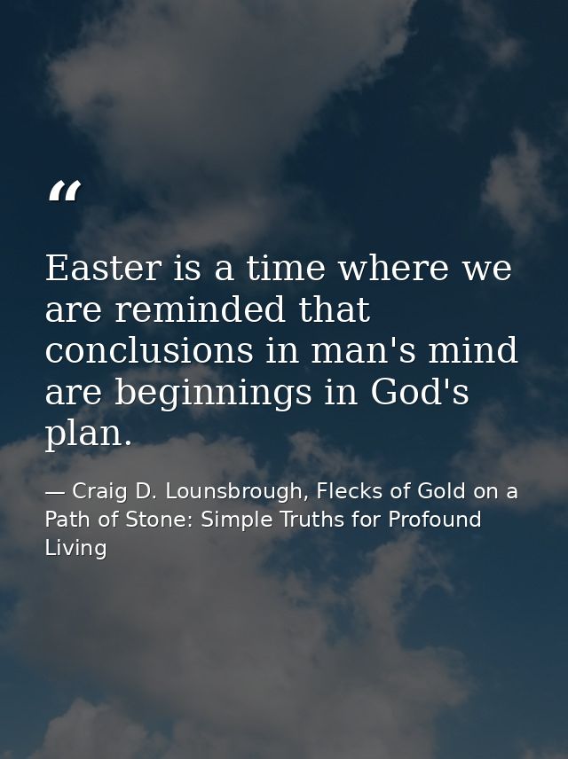 Easter is a time where we are reminded that conclusions in man's mind are beginnings in God's plan. — Craig D. Lounsbrough, Flecks of Gold on a Path of Stone: Simple Truths for Profound Living