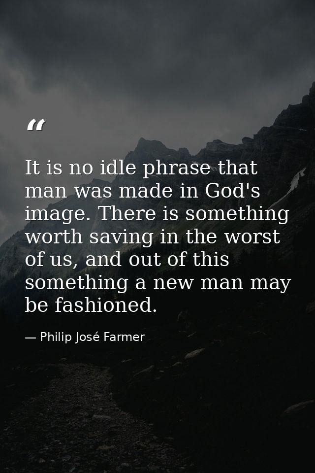 It is no idle phrase that man was made in God's image. There is something worth saving in the worst of us, and out of th — Philip José Farmer