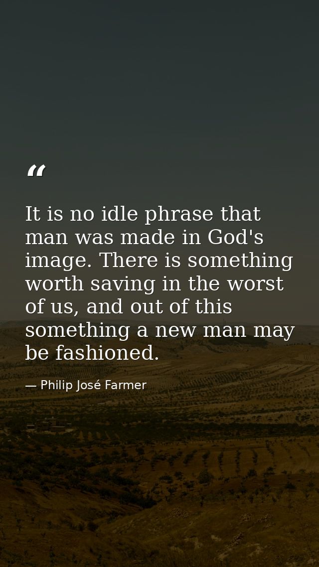 It is no idle phrase that man was made in God's image. There is something worth saving in the worst of us, and out of th — Philip José Farmer
