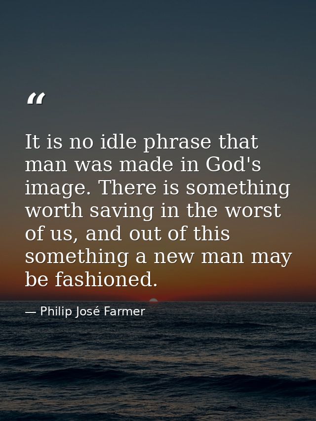 It is no idle phrase that man was made in God's image. There is something worth saving in the worst of us, and out of th — Philip José Farmer