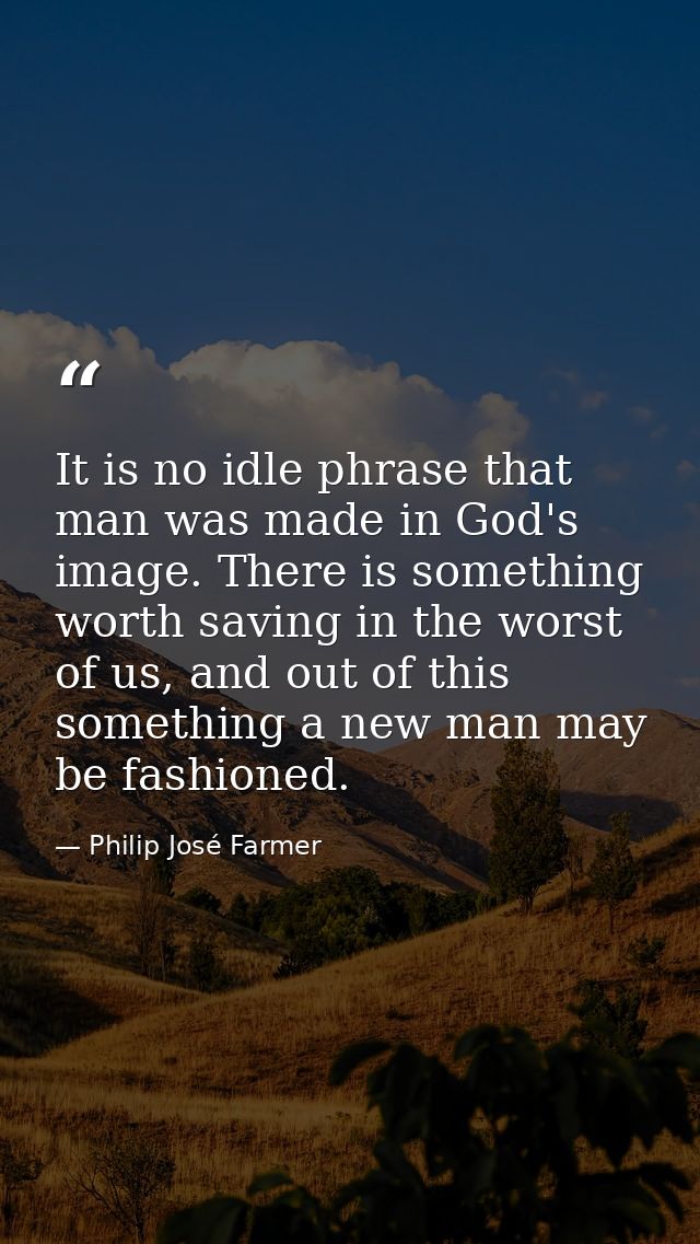 It is no idle phrase that man was made in God's image. There is something worth saving in the worst of us, and out of th — Philip José Farmer