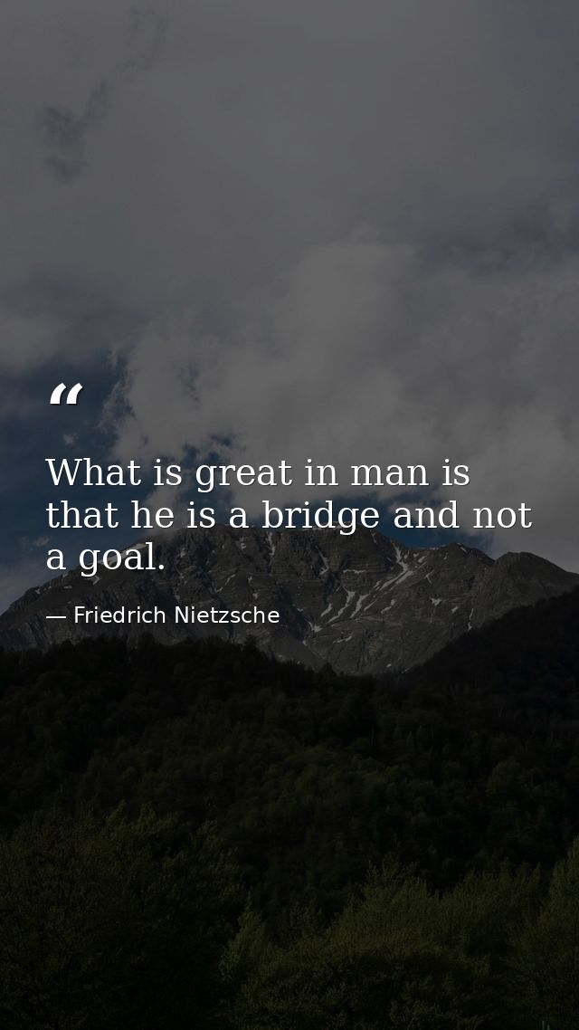 What is great in man is that he is a bridge and not a goal. — Friedrich Nietzsche