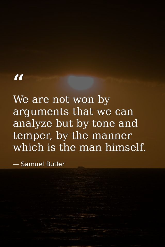 We are not won by arguments that we can analyze but by tone and temper, by the manner which is the man himself. — Samuel Butler
