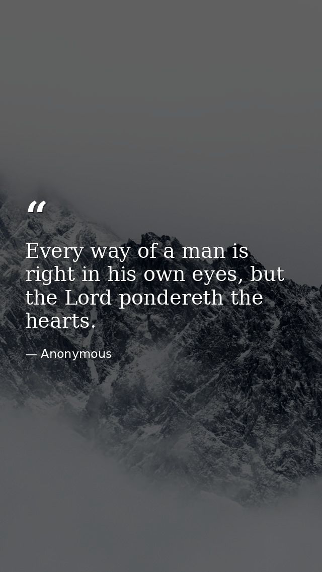 Every way of a man is right in his own eyes, but the Lord pondereth the hearts. — Anonymous