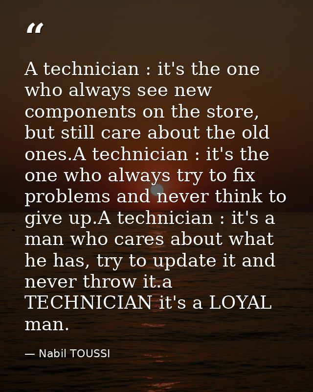 A technician : it's the one who always see new components on the store, but still care about the old ones.A technician : — Nabil TOUSSI