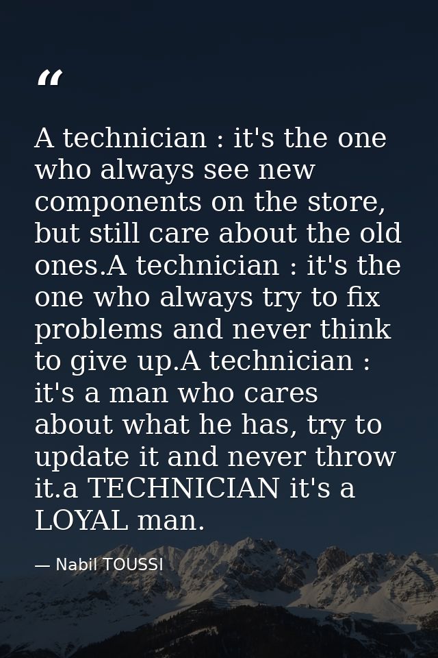A technician : it's the one who always see new components on the store, but still care about the old ones.A technician : — Nabil TOUSSI