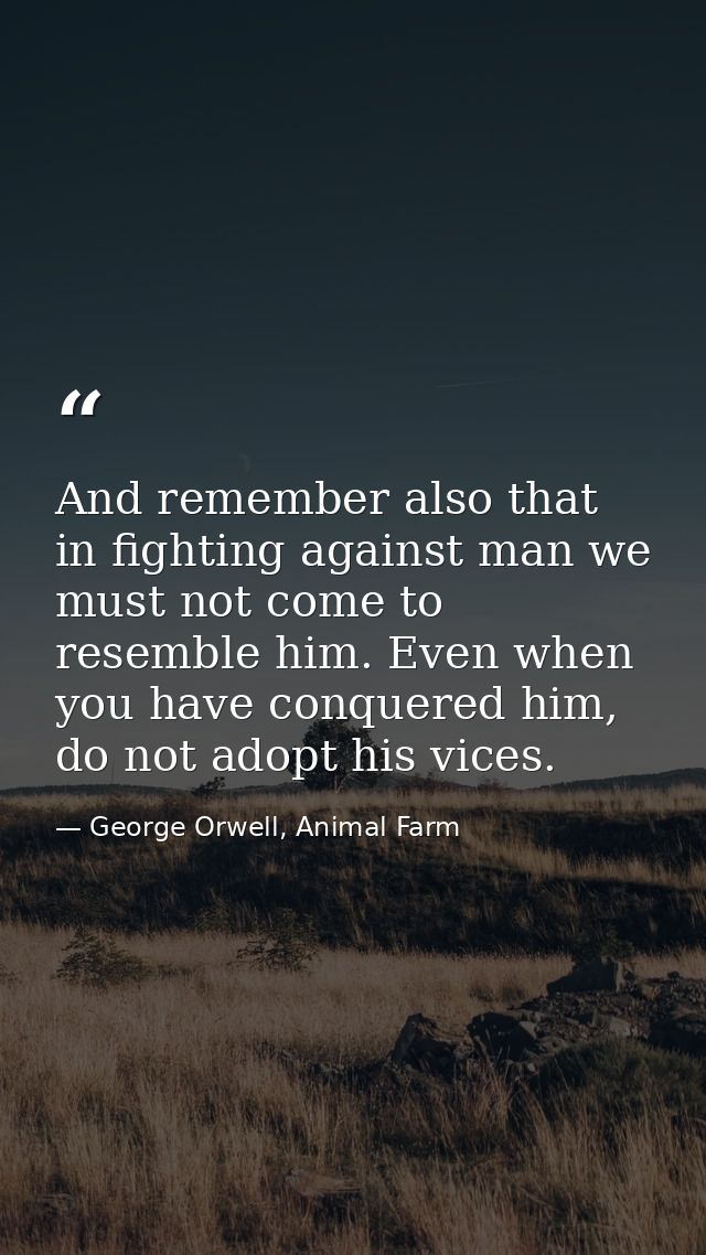 And remember also that in fighting against man we must not come to resemble him. Even when you have conquered him, do no — George Orwell, Animal Farm