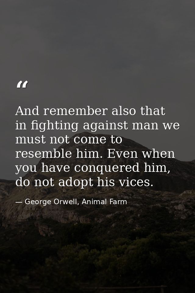And remember also that in fighting against man we must not come to resemble him. Even when you have conquered him, do no — George Orwell, Animal Farm