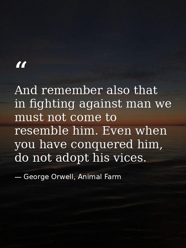 And remember also that in fighting against man we must not come to resemble him. Even when you have conquered him, do no — George Orwell, Animal Farm