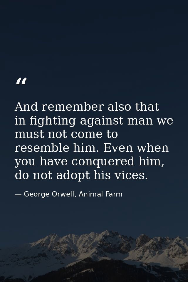 And remember also that in fighting against man we must not come to resemble him. Even when you have conquered him, do no — George Orwell, Animal Farm