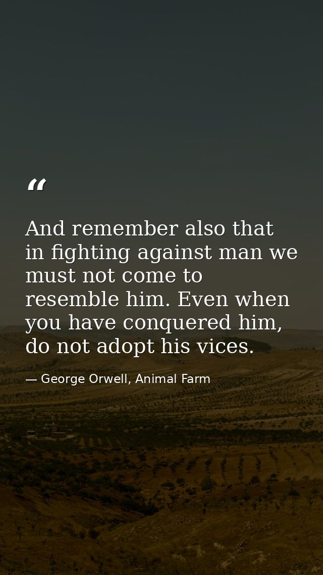 And remember also that in fighting against man we must not come to resemble him. Even when you have conquered him, do no — George Orwell, Animal Farm