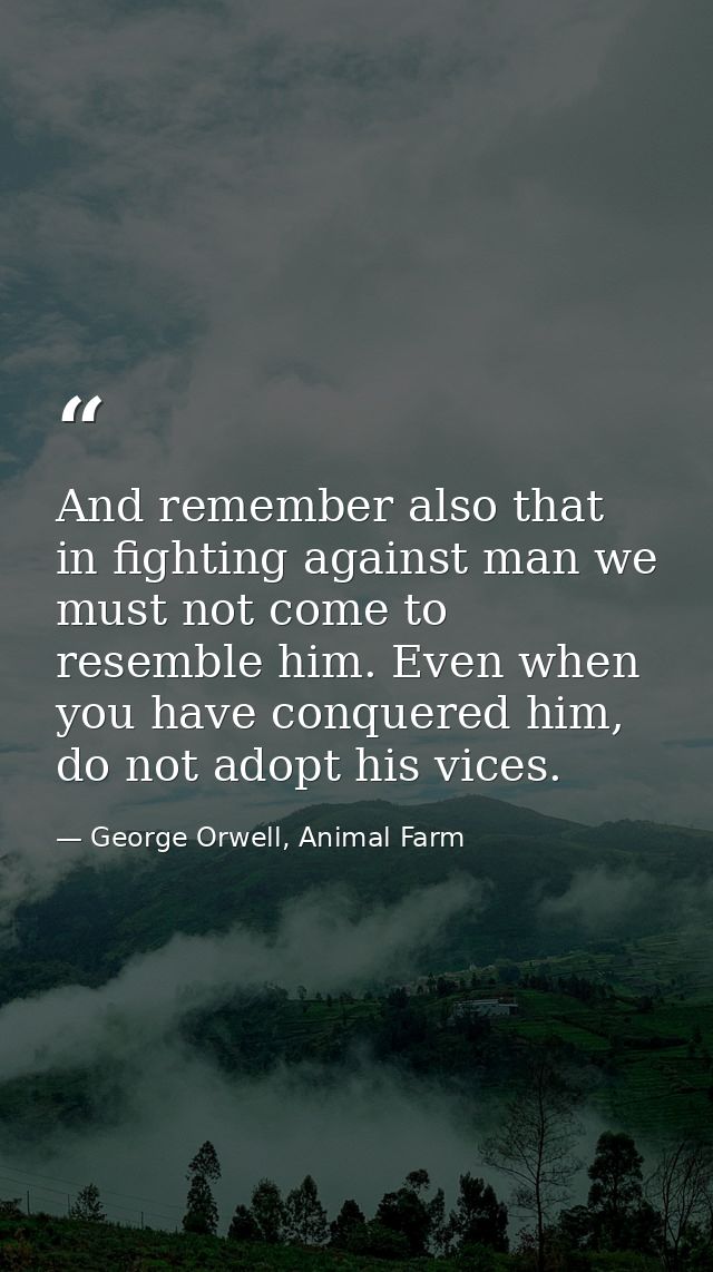 And remember also that in fighting against man we must not come to resemble him. Even when you have conquered him, do no — George Orwell, Animal Farm