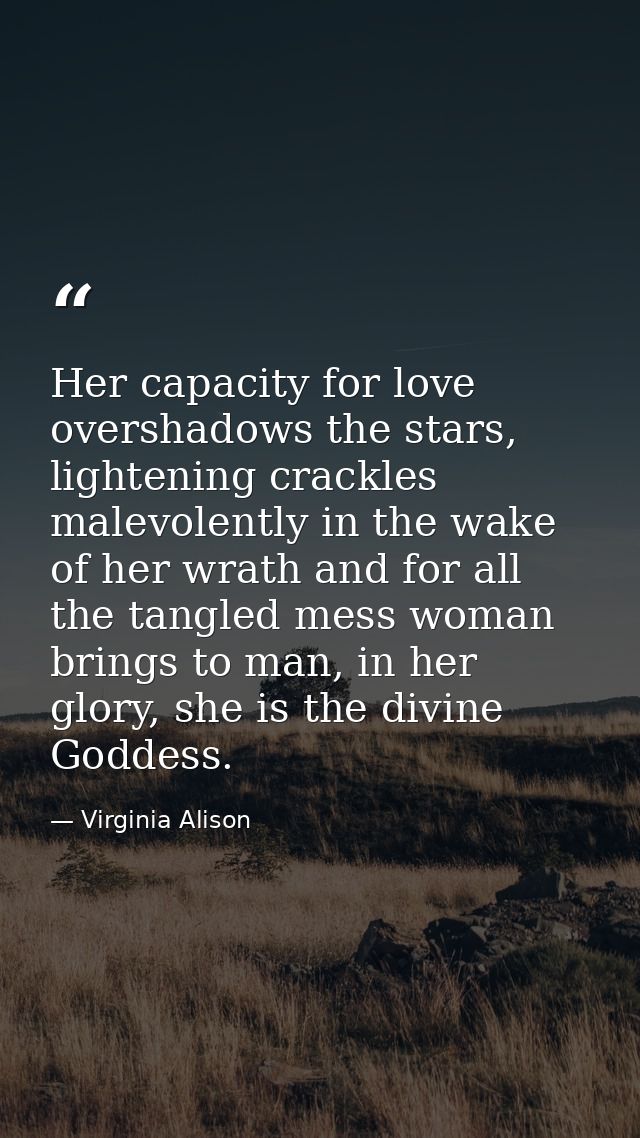 Her capacity for love overshadows the stars, lightening crackles malevolently in the wake of her wrath and for all the t — Virginia Alison