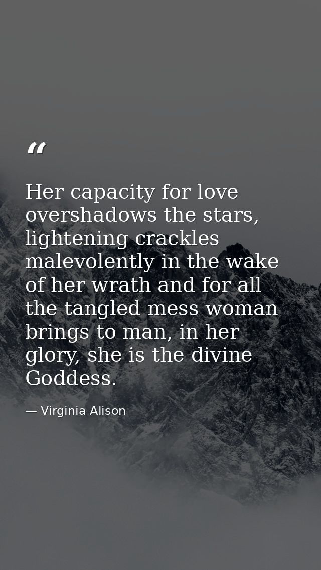 Her capacity for love overshadows the stars, lightening crackles malevolently in the wake of her wrath and for all the t — Virginia Alison