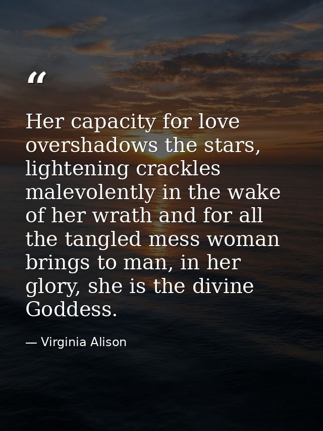 Her capacity for love overshadows the stars, lightening crackles malevolently in the wake of her wrath and for all the t — Virginia Alison