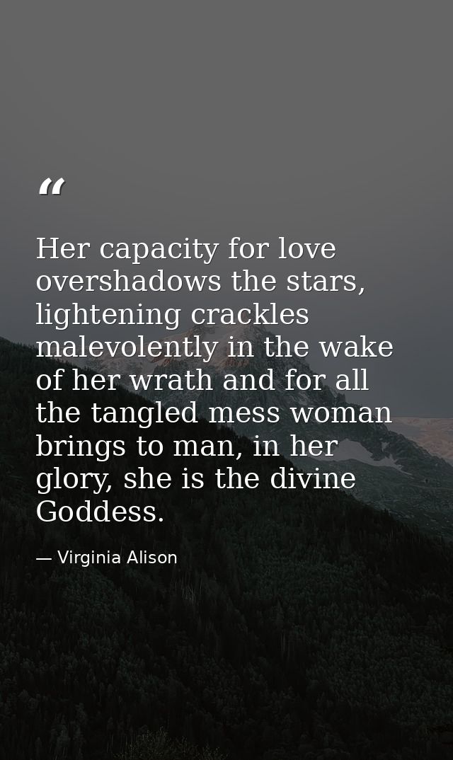 Her capacity for love overshadows the stars, lightening crackles malevolently in the wake of her wrath and for all the t — Virginia Alison