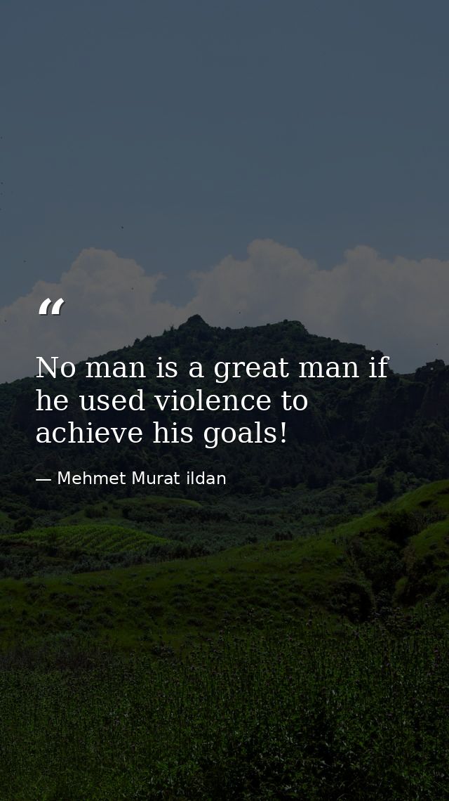 No man is a great man if he used violence to achieve his goals! — Mehmet Murat ildan