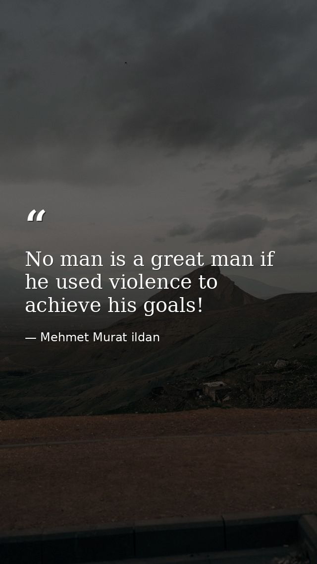 No man is a great man if he used violence to achieve his goals! — Mehmet Murat ildan