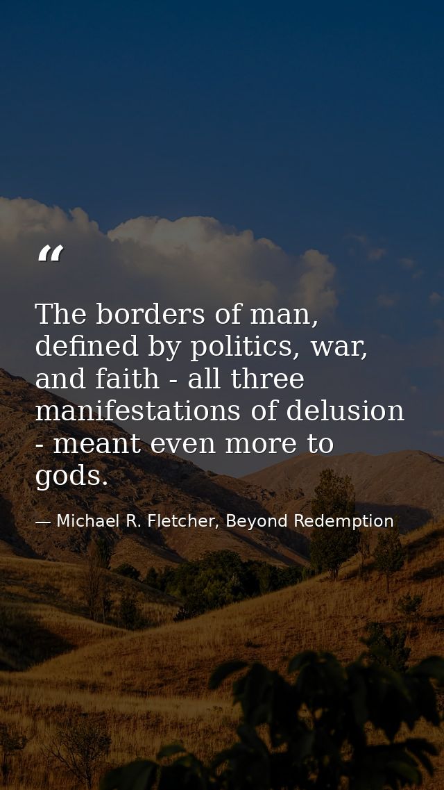 The borders of man, defined by politics, war, and faith - all three manifestations of delusion - meant even more to gods — Michael R. Fletcher, Beyond Redemption