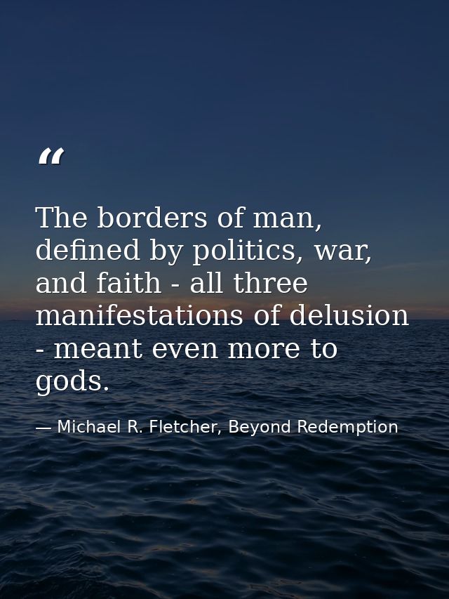 The borders of man, defined by politics, war, and faith - all three manifestations of delusion - meant even more to gods — Michael R. Fletcher, Beyond Redemption