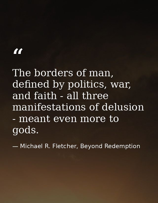 The borders of man, defined by politics, war, and faith - all three manifestations of delusion - meant even more to gods — Michael R. Fletcher, Beyond Redemption