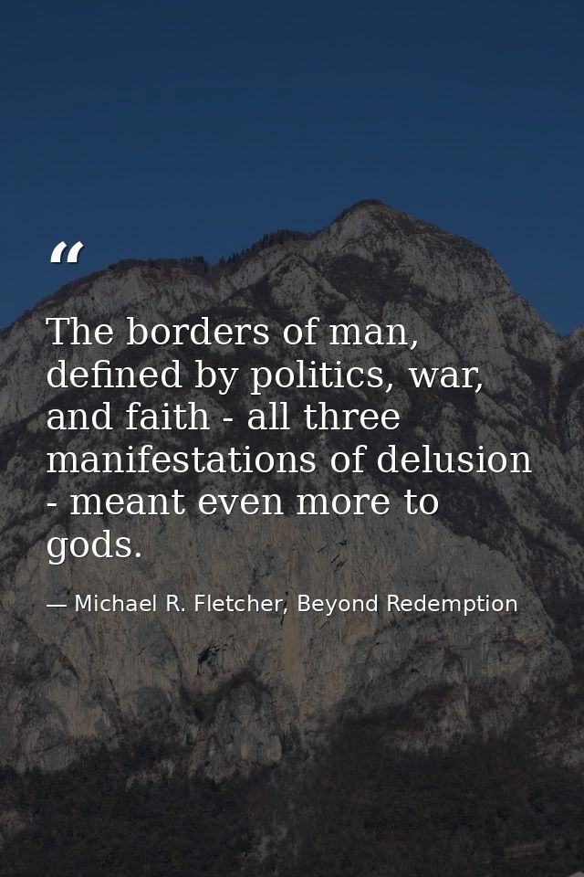 The borders of man, defined by politics, war, and faith - all three manifestations of delusion - meant even more to gods — Michael R. Fletcher, Beyond Redemption