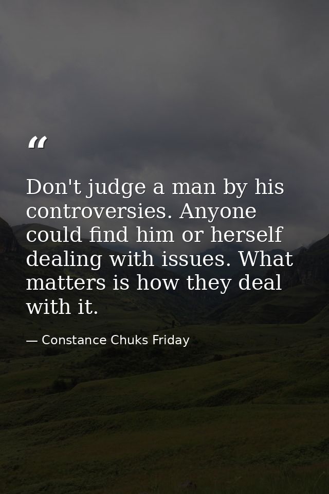 Don't judge a man by his controversies. Anyone could find him or herself dealing with issues. What matters is how they d — Constance Chuks Friday