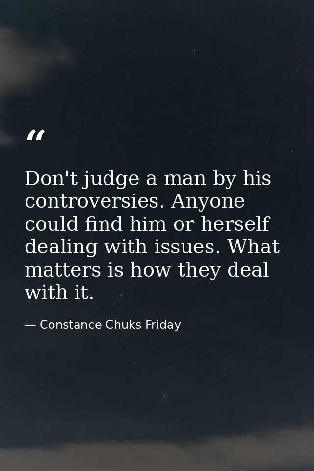 Don't judge a man by his controversies. Anyone could find him or herself dealing with issues. What matters is how they d — Constance Chuks Friday