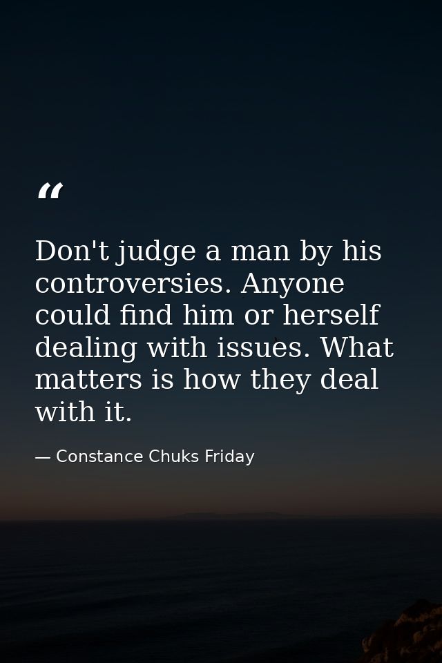 Don't judge a man by his controversies. Anyone could find him or herself dealing with issues. What matters is how they d — Constance Chuks Friday